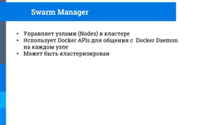 • Управляет узлами (Nodes) в кластере
• Использует Docker APls для общения с Docker Daemon
на каждом узле
• Может быть кластеризирован
Swarm Manager
 