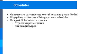 • Отвечает за размещение контейнеров на узлах (Nodes)
• Pluggable architecture - Bring your own scheduler
• Каждый Scheduler состоит из:
• Стратегии размещения
• Списка фильтров
Scheduler
 