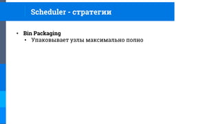 • Bin Packaging
• Упаковывает узлы максимально полно
Scheduler - стратегии
 