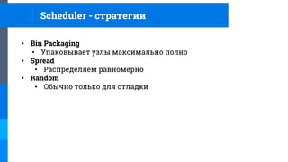 • Bin Packaging
• Упаковывает узлы максимально полно
• Spread
• Распределяем равномерно
• Random
• Обычно только для отладки
Scheduler - стратегии
 