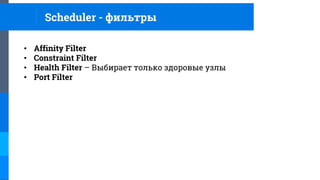 • Affinity Filter
• Constraint Filter
• Health Filter – Выбирает только здоровые узлы
• Port Filter
Scheduler - фильтры
 