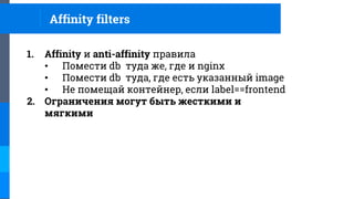 1. Affinity и anti-affinity правила
• Помести db туда же, где и nginx
• Помести db туда, где есть указанный image
• Не помещай контейнер, если label==frontend
2. Ограничения могут быть жесткими и
мягкими
Affinity filters
 