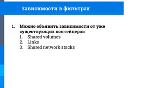 1. Можно объявить зависимости от уже
существующих контейнеров
1. Shared volumes
2. Links
3. Shared network stacks
Зависимости в фильтрах
 