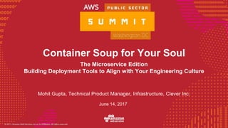 © 2016, Amazon Web Services, Inc. or its Affiliates. All rights reserved.
Mohit Gupta, Technical Product Manager, Infrastructure, Clever Inc.
June 14, 2017
Container Soup for Your Soul
The Microservice Edition
Building Deployment Tools to Align with Your Engineering Culture
 