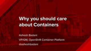 RED HAT AND CONTAINERS
Why you should care
about Containers
Ashesh Badani
VP/GM, OpenShift Container Platform
@asheshbadani
 