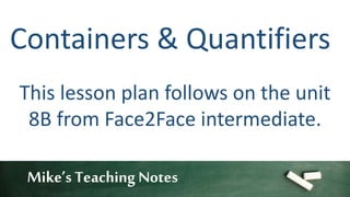 Mike’s Teaching Notes
Containers & Quantifiers
This lesson plan follows on the unit
8B from Face2Face intermediate.
 