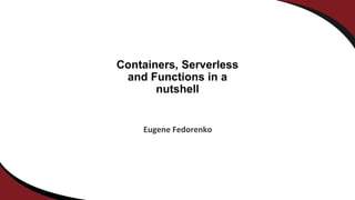 Containers, Serverless
and Functions in a
nutshell
Eugene Fedorenko
 