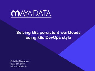 Solving k8s persistent workloads
using k8s DevOps style
@JeﬀryMolanus

Date: 31/1/2019

https://openebs.io
 