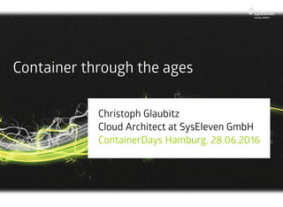 Container through the ages
Christoph Glaubitz 
Cloud Architect at SysEleven GmbH 
ContainerDays Hamburg, 28.06.2016
 