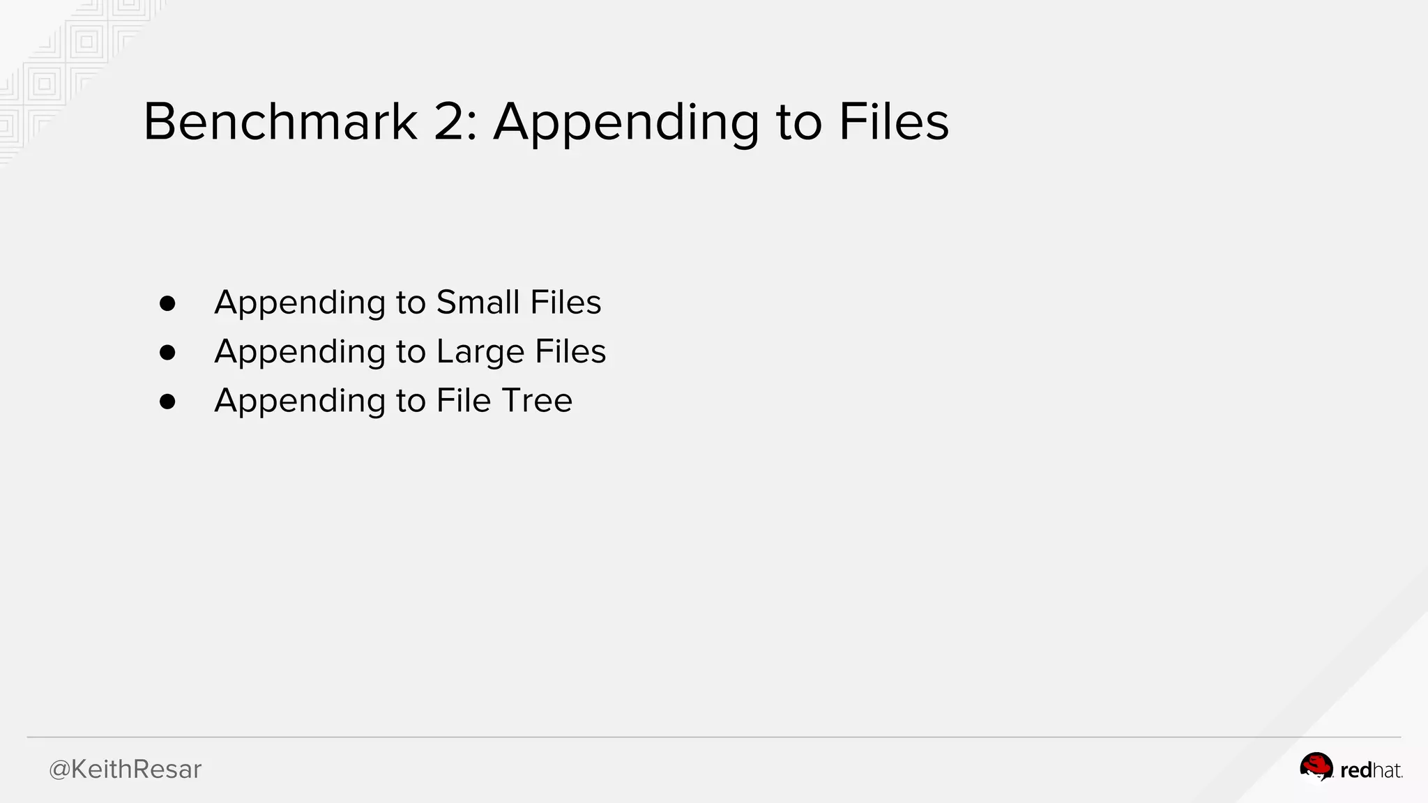 @KeithResar
Benchmark 2: Appending to Files
● Appending to Small Files
● Appending to Large Files
● Appending to File Tree
 