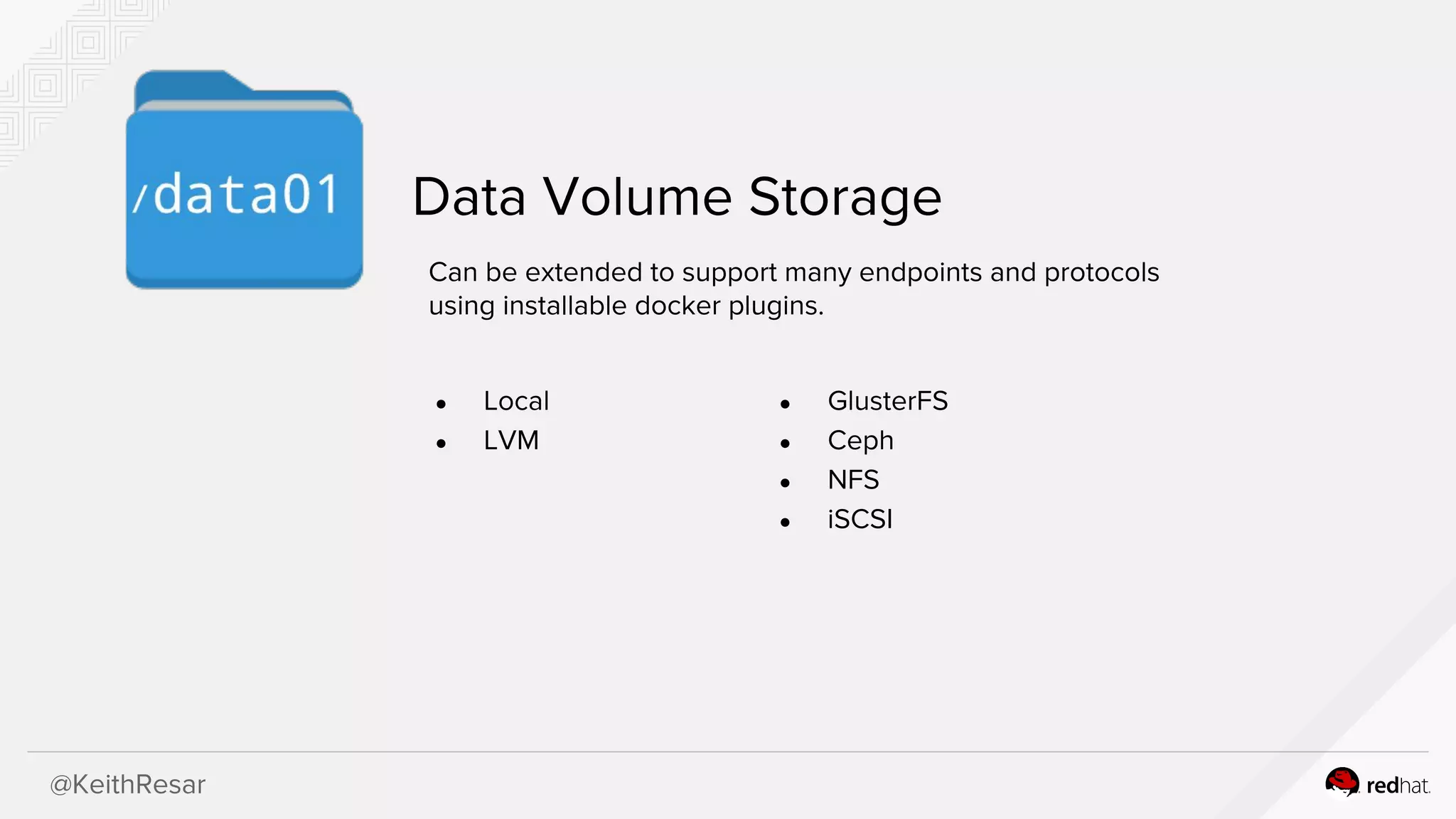 @KeithResar
Data Volume Storage
Can be extended to support many endpoints and protocols
using installable docker plugins.
● Local
● LVM
● GlusterFS
● Ceph
● NFS
● iSCSI
 