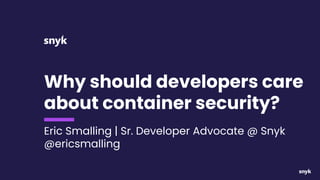 Why should developers care
about container security?
Eric Smalling | Sr. Developer Advocate @ Snyk
@ericsmalling
 