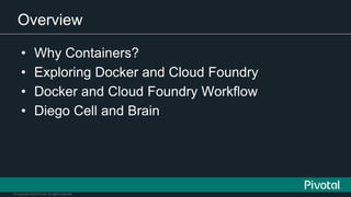 © Copyright 2015 Pivotal. All rights reserved.
Overview
• Why Containers?
• Exploring Docker and Cloud Foundry
• Docker and Cloud Foundry Workflow
• Diego Cell and Brain
 