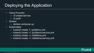© Copyright 2015 Pivotal. All rights reserved.
Deploying the Application
• Cloud Foundry
– cf create-service
– cf push
• Docker
– docker-compose up
• Kubernetes
– kubectl create -f ./pcfdemo.yml
– kubectl create –f ./pcfdemo-service.yml
– kubectl create –f ./rabbitmq.yml
– kubectl create –f ./rabbitmq-service.yml
 