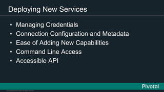 © Copyright 2015 Pivotal. All rights reserved.
Deploying New Services
• Managing Credentials
• Connection Configuration and Metadata
• Ease of Adding New Capabilities
• Command Line Access
• Accessible API
 
