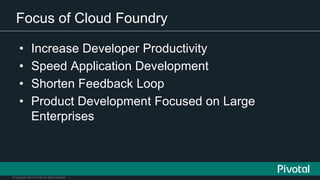 © Copyright 2015 Pivotal. All rights reserved.
Focus of Cloud Foundry
• Increase Developer Productivity
• Speed Application Development
• Shorten Feedback Loop
• Product Development Focused on Large
Enterprises
 