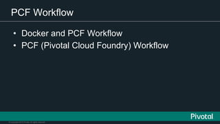 © Copyright 2015 Pivotal. All rights reserved.
PCF Workflow
• Docker and PCF Workflow
• PCF (Pivotal Cloud Foundry) Workflow
 