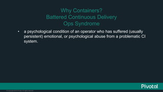 © Copyright 2015 Pivotal. All rights reserved.
• a psychological condition of an operator who has suffered (usually
persistent) emotional, or psychological abuse from a problematic CI
system.
Why Containers?
Battered Continuous Delivery
Ops Syndrome
 