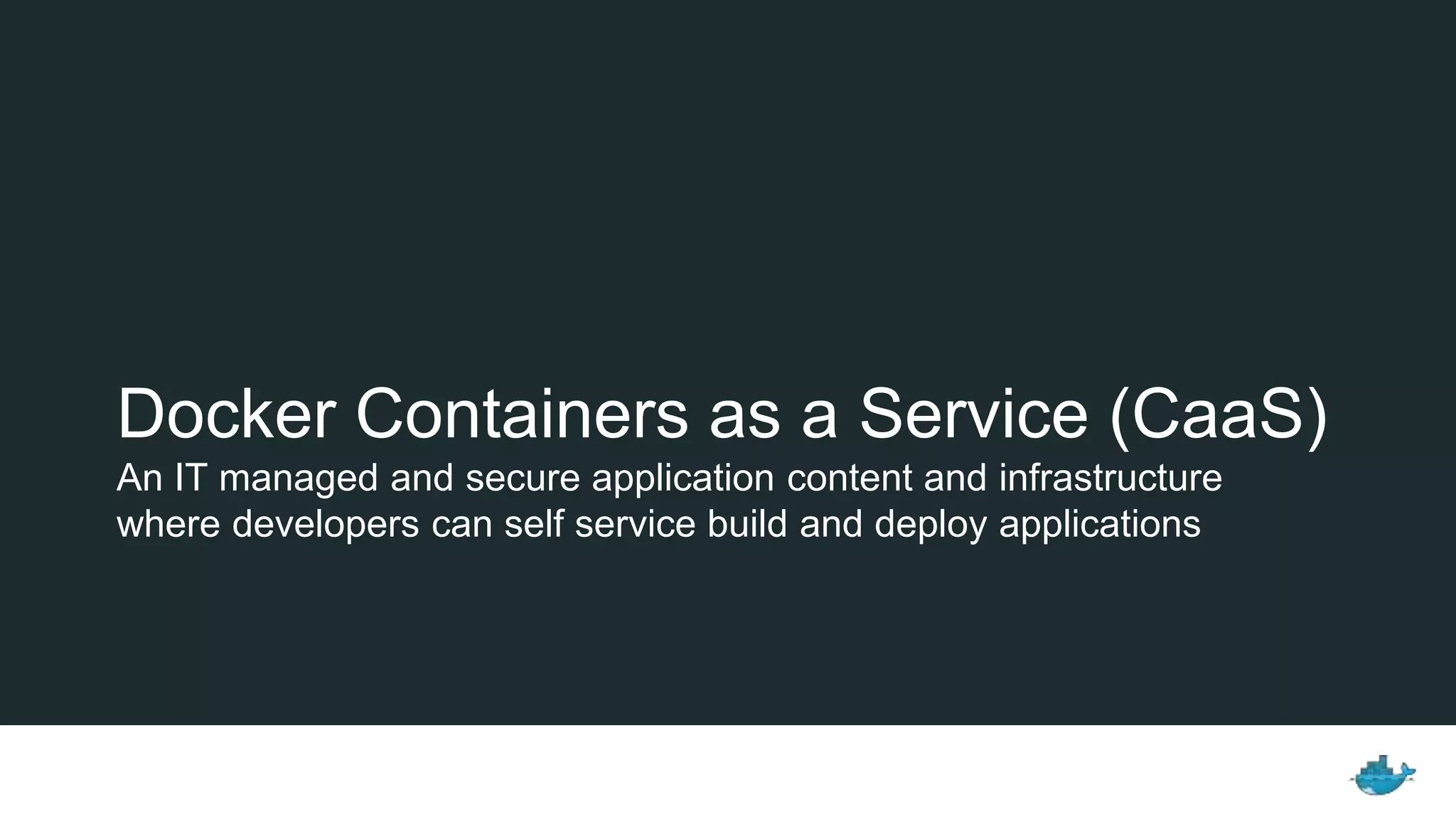 Docker Containers as a Service (CaaS)
An IT managed and secure application content and infrastructure
where developers can self service build and deploy applications
 