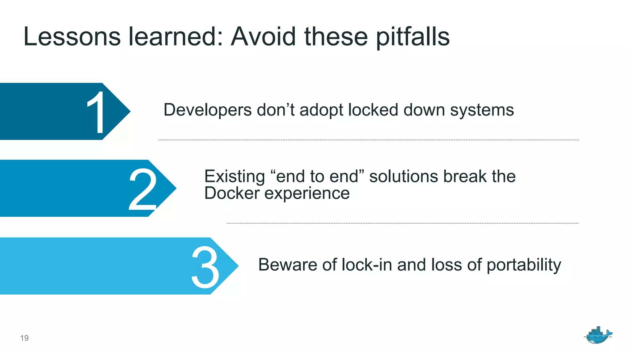 Lessons learned: Avoid these pitfalls
1
2
3
Developers don’t adopt locked down systems
Existing “end to end” solutions break the
Docker experience
Beware of lock-in and loss of portability
19
 
