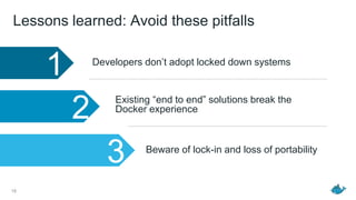 Lessons learned: Avoid these pitfalls
1
2
3
Developers don’t adopt locked down systems
Existing “end to end” solutions break the
Docker experience
Beware of lock-in and loss of portability
19
 