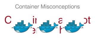 Containers are not
enough
Container Misconceptions
 