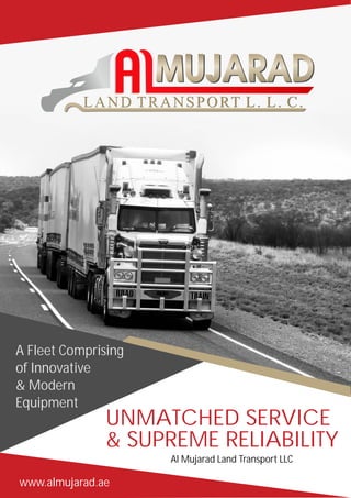UNMATCHED SERVICE
& SUPREME RELIABILITY
Al Mujarad Land Transport LLC
www.almujarad.ae
A Fleet Comprising
of Innovative
& Modern
Equipment
 