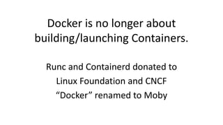 Docker is no longer about
building/launching Containers.
Runc and Containerd donated to
Linux Foundation and CNCF
“Docker” renamed to Moby
 