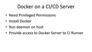 Docker on a CI/CD Server
• Need Privileged Permissions
• Install Docker
• Run daemon on host
• Provide access to Docker Server to CI Runner
 