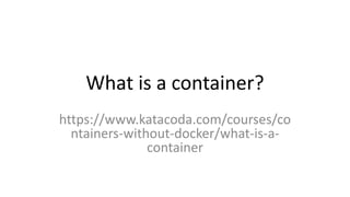 What is a container?
https://www.katacoda.com/courses/co
ntainers-without-docker/what-is-a-
container
 