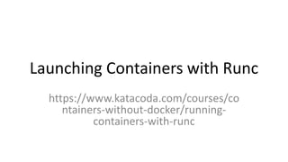 Launching Containers with Runc
https://www.katacoda.com/courses/co
ntainers-without-docker/running-
containers-with-runc
 