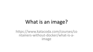 What is an image?
https://www.katacoda.com/courses/co
ntainers-without-docker/what-is-a-
image
 