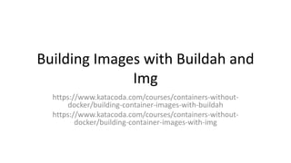 Building Images with Buildah and
Img
https://www.katacoda.com/courses/containers-without-
docker/building-container-images-with-buildah
https://www.katacoda.com/courses/containers-without-
docker/building-container-images-with-img
 