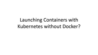 Launching Containers with
Kubernetes without Docker?
 