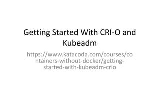 Getting Started With CRI-O and
Kubeadm
https://www.katacoda.com/courses/co
ntainers-without-docker/getting-
started-with-kubeadm-crio
 