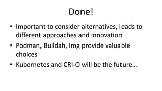 Done!
• Important to consider alternatives, leads to
different approaches and innovation
• Podman, Buildah, Img provide valuable
choices
• Kubernetes and CRI-O will be the future…
 