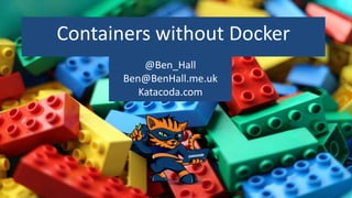 Containers without Docker
@Ben_Hall
Ben@BenHall.me.uk
Katacoda.com
 