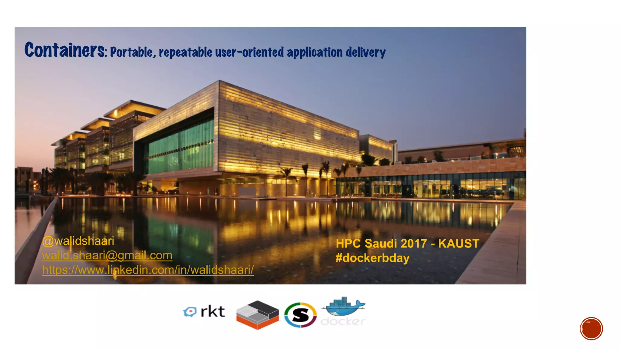 Containers: Portable, repeatable user-oriented application delivery
HPC Saudi 2017 - KAUST
15 th March 2017
#dockerbday
@walidshaari
walid.shaari@gmail.com
https://www.linkedin.com/in/walidshaari/
 