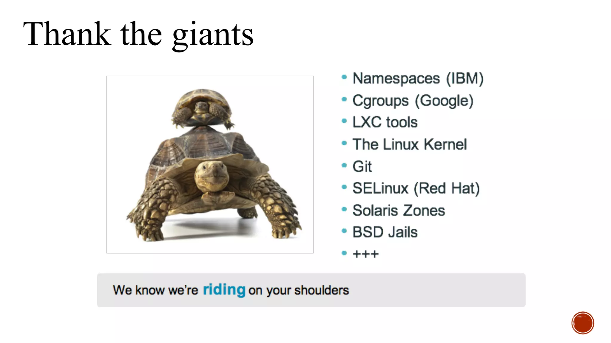 CONTAINERS?
WHAT ARE THEY REALLY?
Linux features?
Namespace
cgroupsLXC
Union file systems
Configuration management?
Virtualization technology?
npm
jar
Packaging ?
rpm
deb
tar.gz
Virtual/environment management ?
Sandboxing?
chroo
t
BSD jail Solaris zones
IBM VM/370 (1972)
seccomp
 
