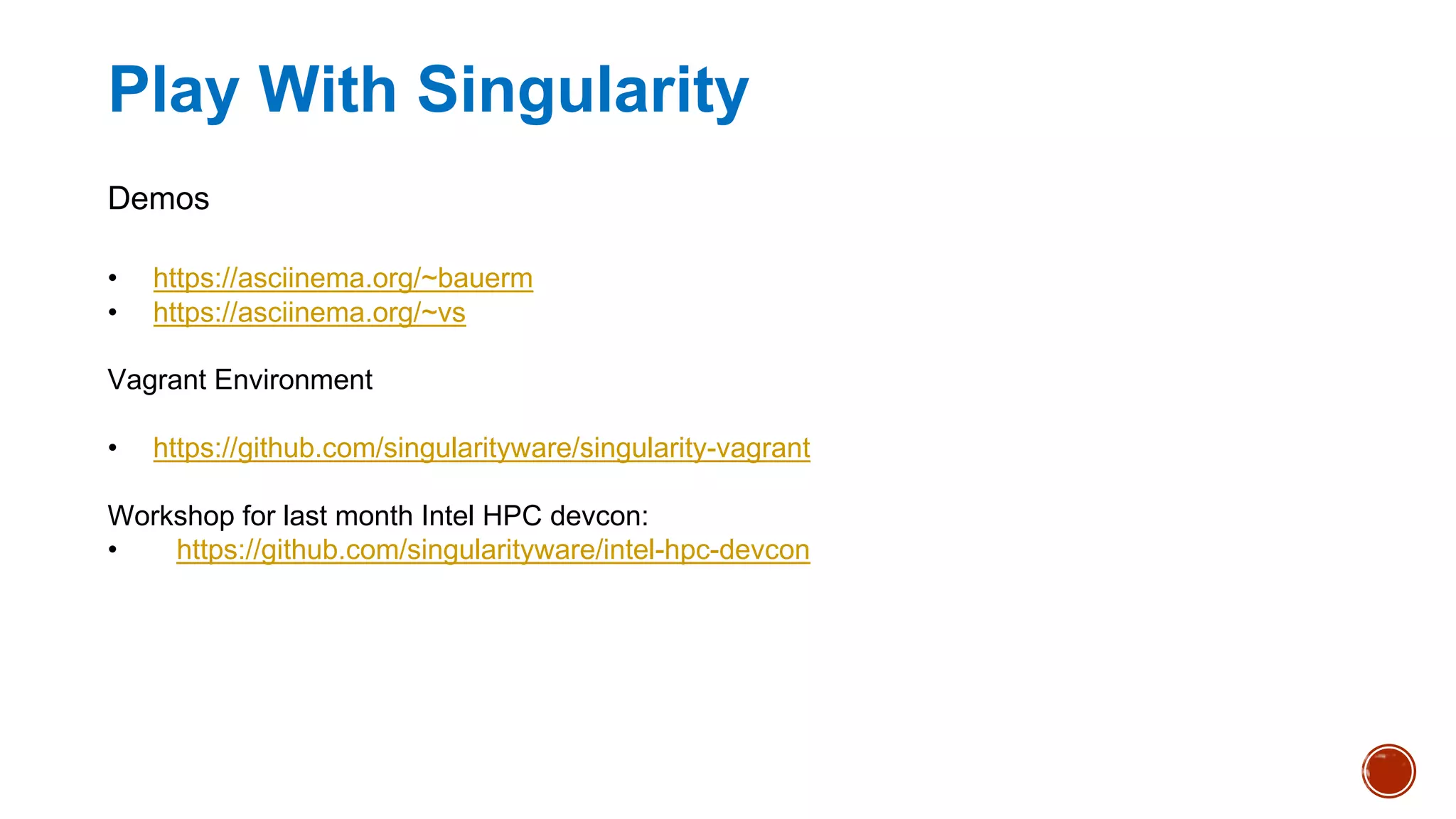 Play With Singularity
Demos
• https://asciinema.org/~bauerm
• https://asciinema.org/~vs
Vagrant Environment
• https://github.com/singularityware/singularity-vagrant
Workshop for last month Intel HPC devcon:
• https://github.com/singularityware/intel-hpc-devcon
 