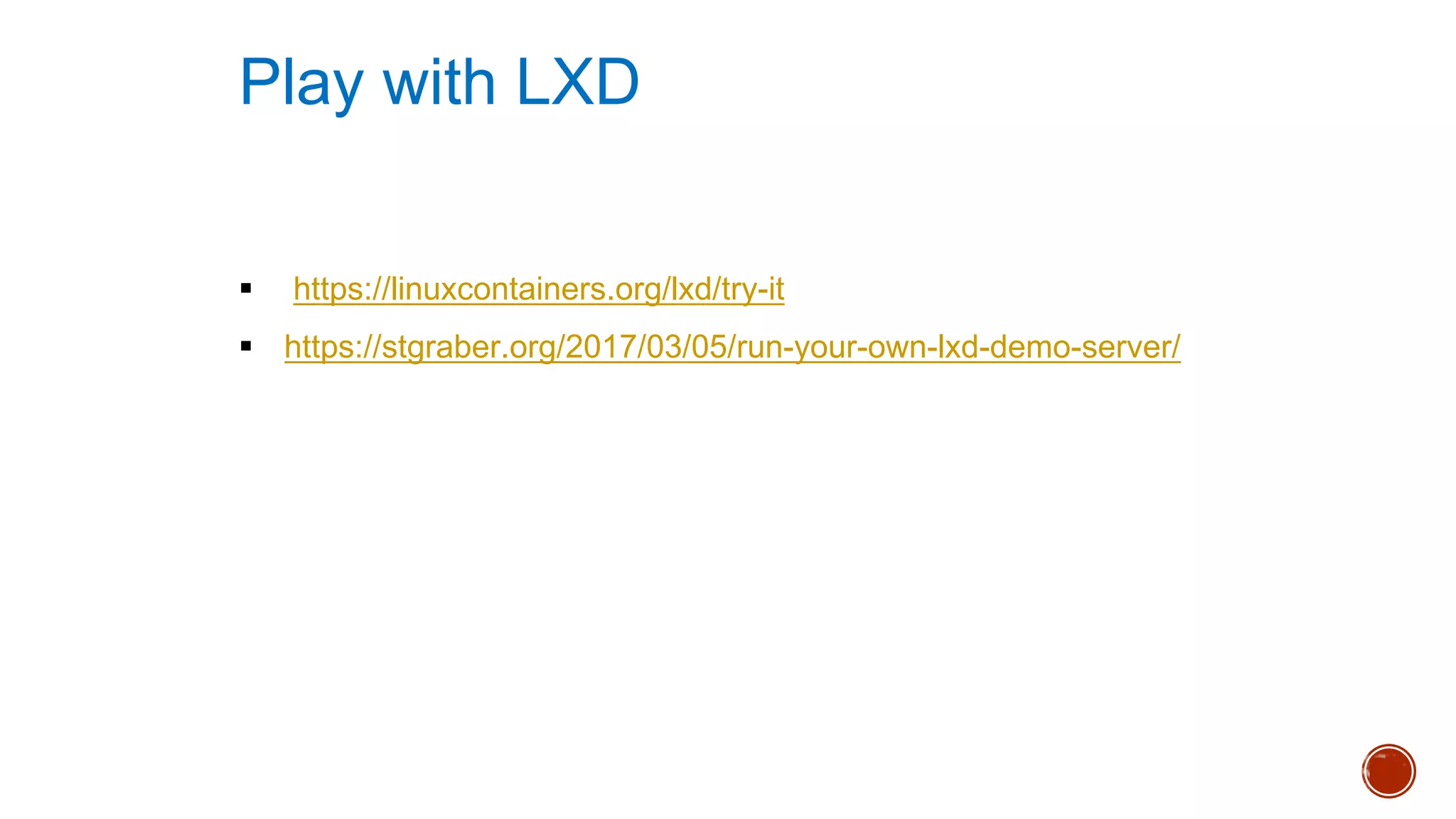 § https://linuxcontainers.org/lxd/try-it
§ https://stgraber.org/2017/03/05/run-your-own-lxd-demo-server/
Play with LXD
 