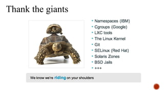 CONTAINERS?
WHAT ARE THEY REALLY?
Linux features?
Namespace
cgroupsLXC
Union file systems
Configuration management?
Virtualization technology?
npm
jar
Packaging ?
rpm
deb
tar.gz
Virtual/environment management ?
Sandboxing?
chroo
t
BSD jail Solaris zones
IBM VM/370 (1972)
seccomp
 