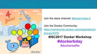 © 2013-2016 Docker, Inc. All rights reserved
http://birthday.play-with-docker.com/
Join the slack channel: #docker-bday-4
Join the Docker Community:
https://community.docker.com/registrations/
groups/4316
#ISC2017 Docker Workshop
#dockerbday
#dockerselfie
 