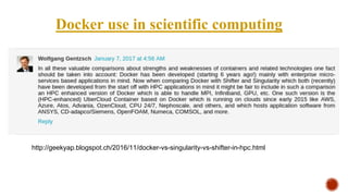 Docker use in scientific computing
http://geekyap.blogspot.ch/2016/11/docker-vs-singularity-vs-shifter-in-hpc.html
 