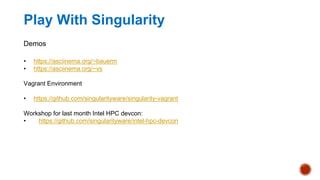 Play With Singularity
Demos
• https://asciinema.org/~bauerm
• https://asciinema.org/~vs
Vagrant Environment
• https://github.com/singularityware/singularity-vagrant
Workshop for last month Intel HPC devcon:
• https://github.com/singularityware/intel-hpc-devcon
 