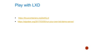 § https://linuxcontainers.org/lxd/try-it
§ https://stgraber.org/2017/03/05/run-your-own-lxd-demo-server/
Play with LXD
 