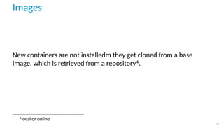 Images
New containers are not installedm they get cloned from a base
image, which is retrieved from a repository4
.
4
local or online
18
 