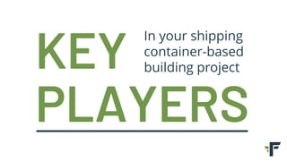 KEY
PLAYERS
In your shipping
container-based
building project
 