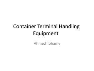 Container Terminal Handling
Equipment
Ahmed Tohamy
 