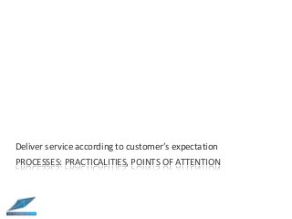 PROCESSES: PRACTICALITIES, POINTS OF ATTENTION
Deliver service according to customer’s expectation
 